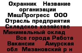 Охранник › Название организации ­ МашПрогресс, ООО › Отрасль предприятия ­ Складское хозяйство › Минимальный оклад ­ 20 000 - Все города Работа » Вакансии   . Амурская обл.,Мазановский р-н